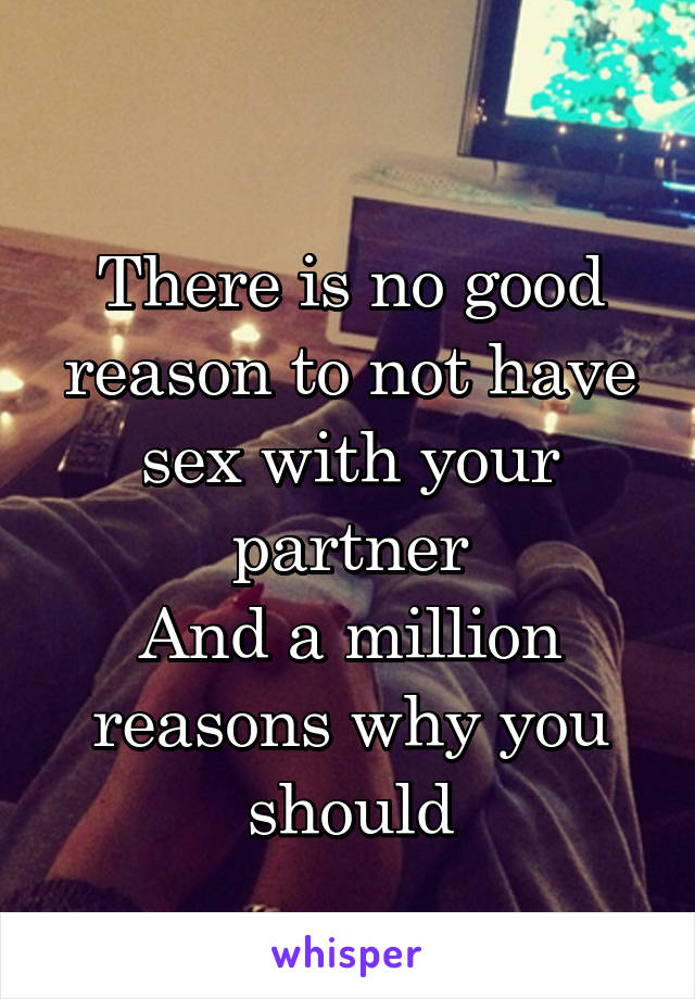 
There is no good reason to not have sex with your partner
And a million reasons why you should