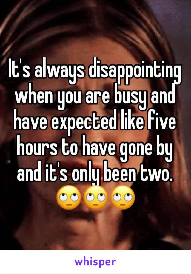 It's always disappointing when you are busy and have expected like five hours to have gone by and it's only been two. 🙄🙄🙄