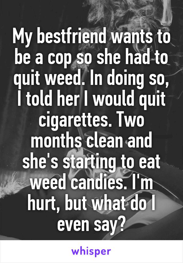 My bestfriend wants to be a cop so she had to quit weed. In doing so, I told her I would quit cigarettes. Two months clean and she's starting to eat weed candies. I'm hurt, but what do I even say?