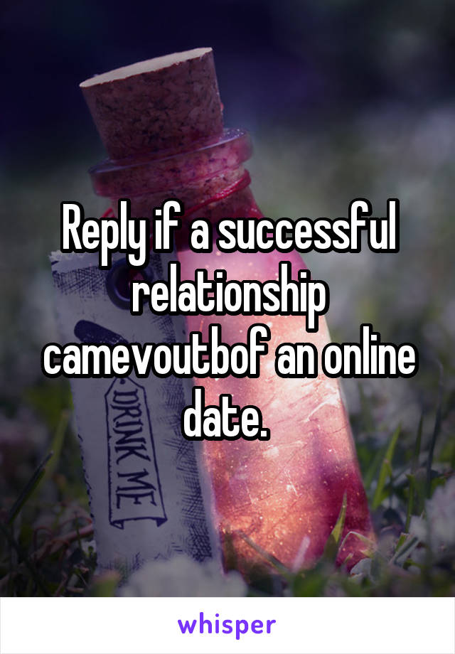 Reply if a successful relationship camevoutbof an online date. 