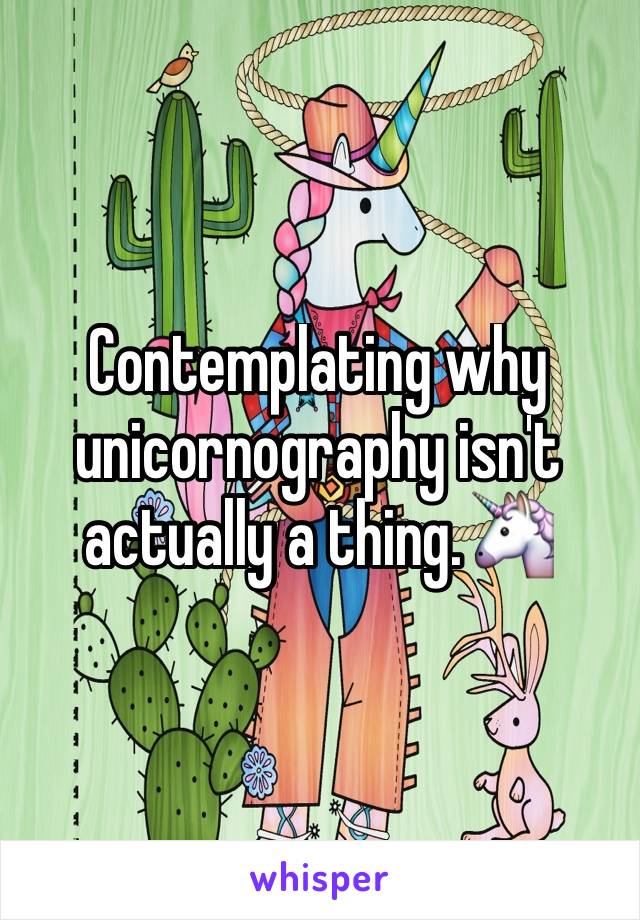 Contemplating why unicornography isn't actually a thing.🦄