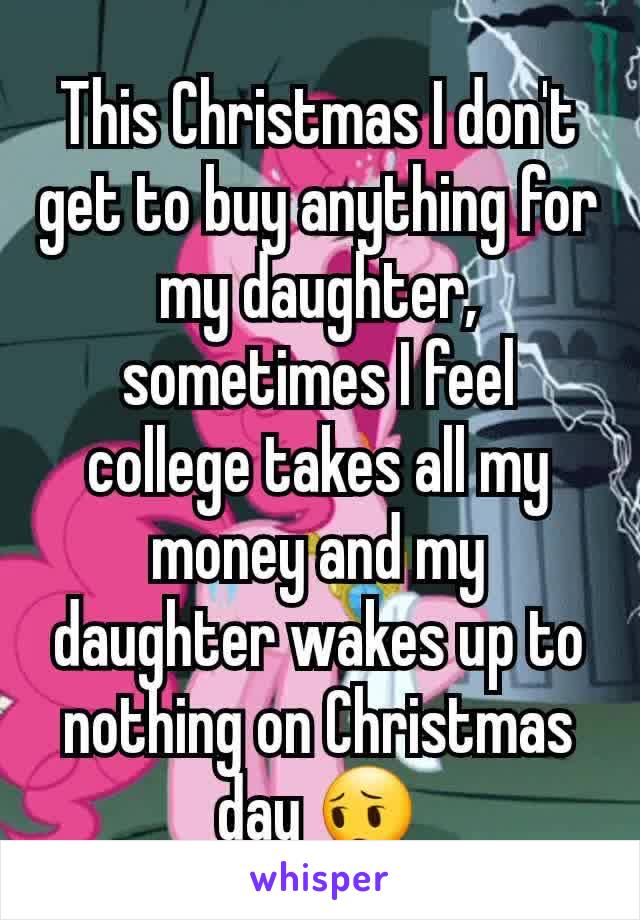 This Christmas I don't get to buy anything for my daughter, sometimes I feel college takes all my money and my daughter wakes up to nothing on Christmas day 😔