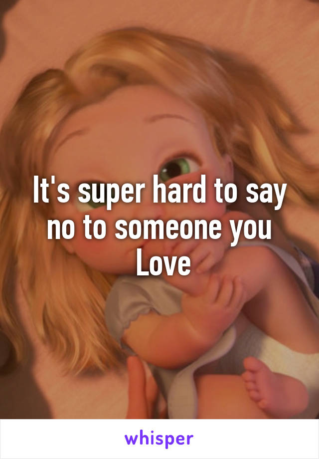 It's super hard to say no to someone you
 Love