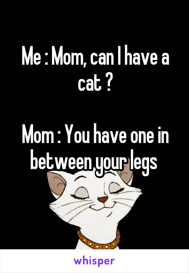 Me : Mom, can I have a cat ?

Mom : You have one in between your legs 

