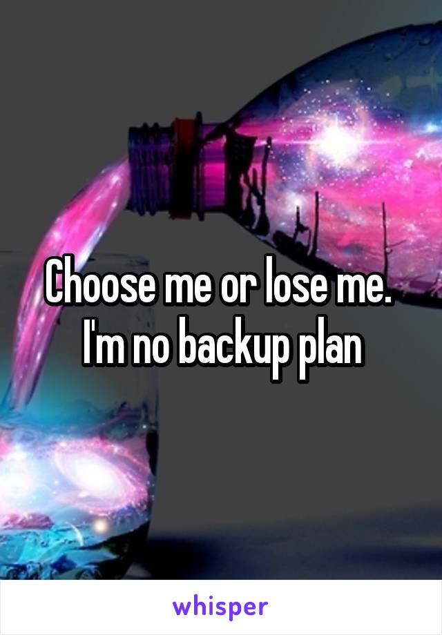 Choose me or lose me. 
I'm no backup plan