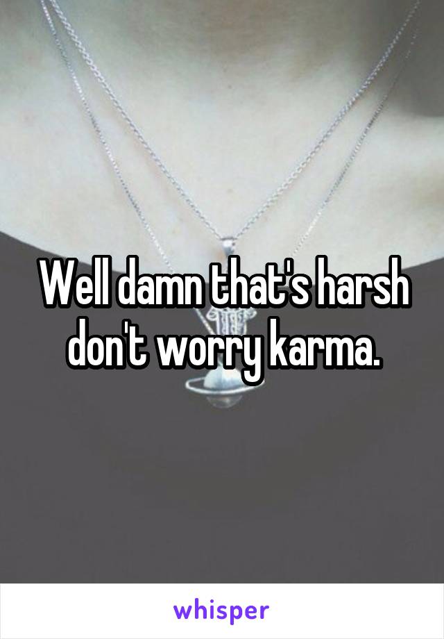 Well damn that's harsh don't worry karma.