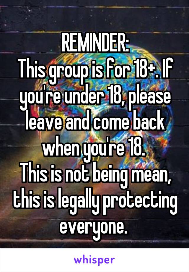 REMINDER:
This group is for 18+. If you're under 18, please leave and come back when you're 18. 
This is not being mean, this is legally protecting everyone. 