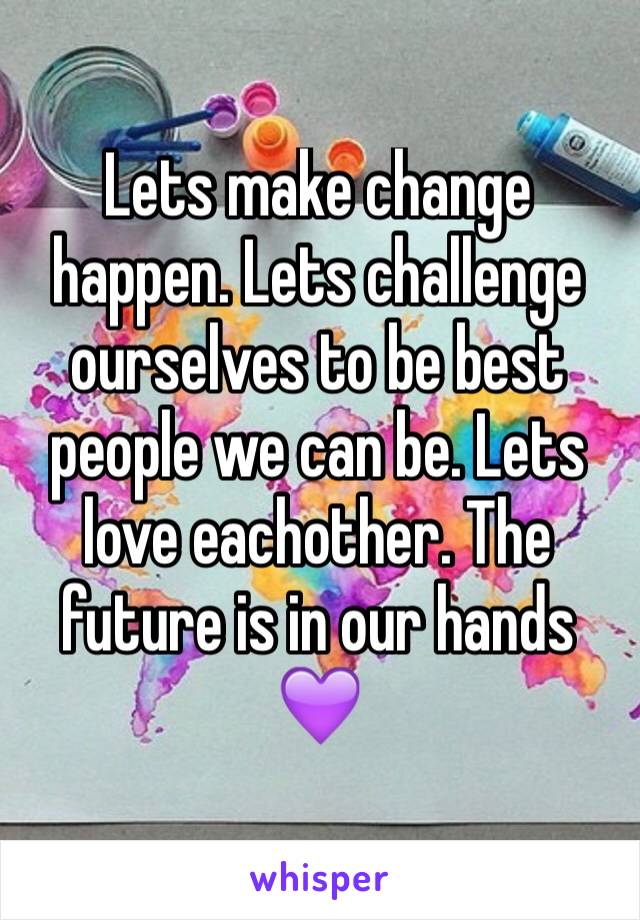 Lets make change happen. Lets challenge ourselves to be best people we can be. Lets love eachother. The future is in our hands
💜