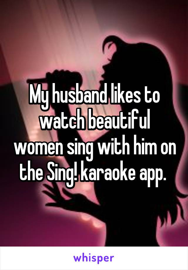 My husband likes to watch beautiful women sing with him on the Sing! karaoke app. 