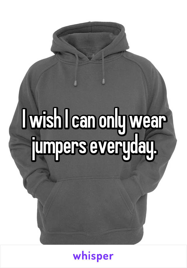 I wish I can only wear jumpers everyday.