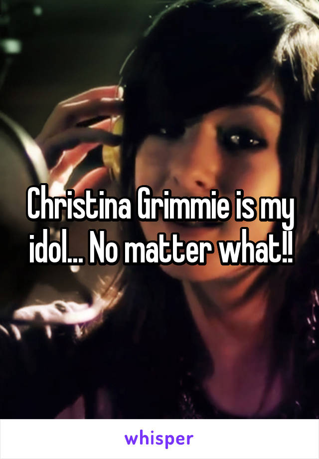 Christina Grimmie is my idol... No matter what!!