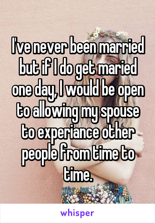 I've never been married but if I do get maried one day, I would be open to allowing my spouse to experiance other people from time to time.