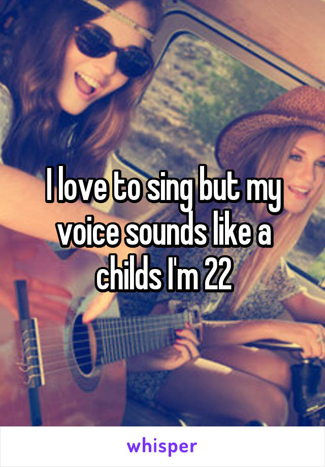 I love to sing but my voice sounds like a childs I'm 22