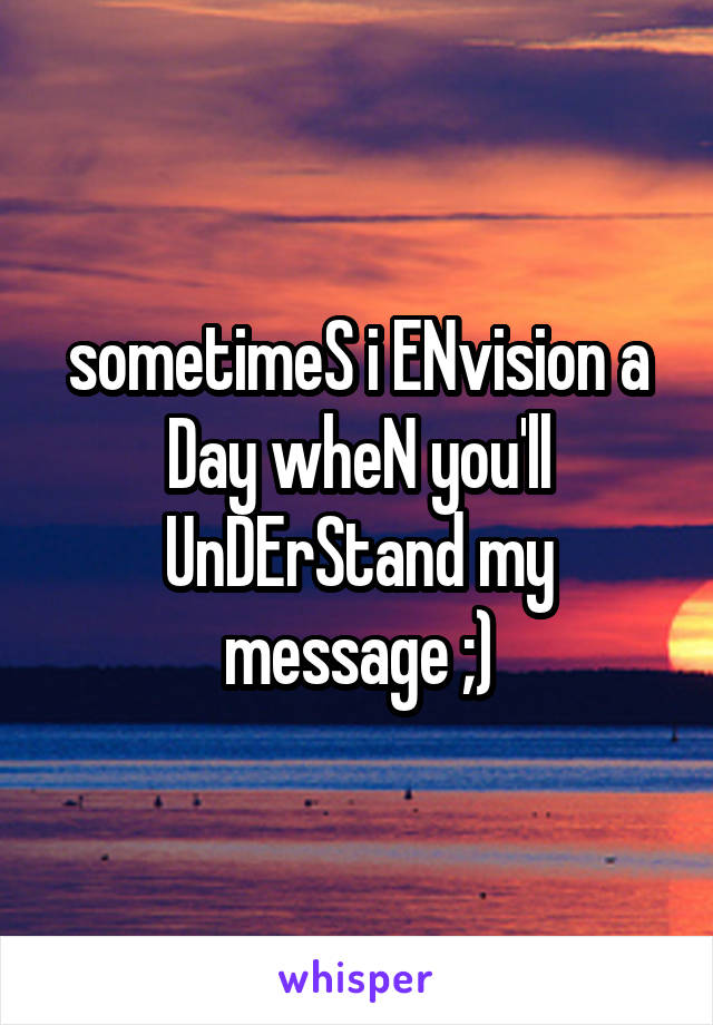 sometimeS i ENvision a Day wheN you'll UnDErStand my message ;)