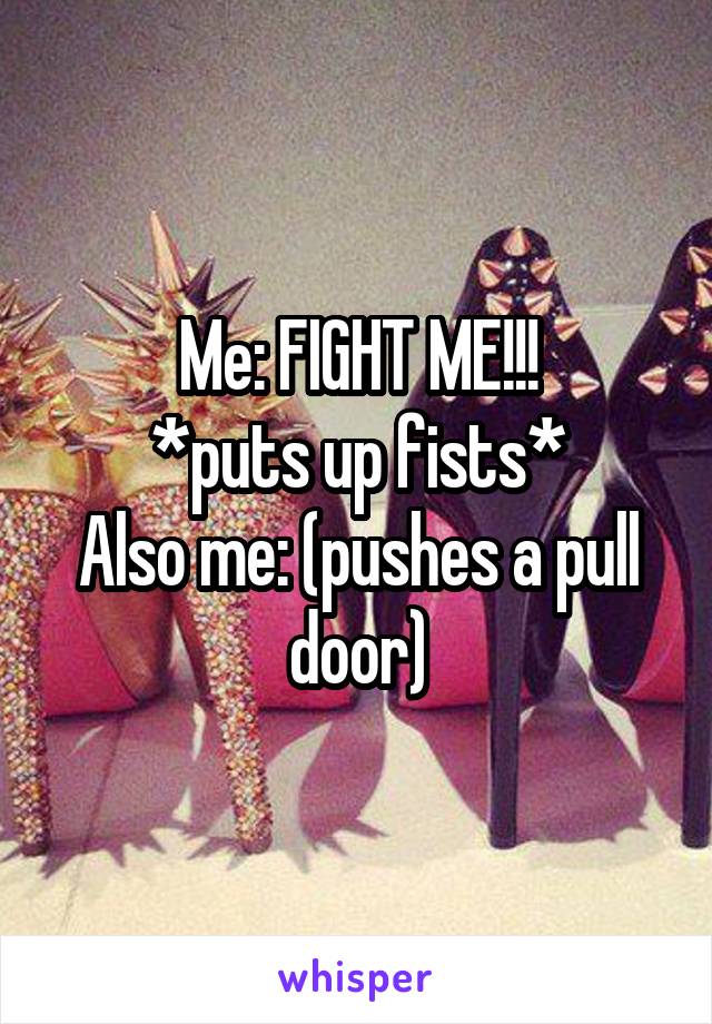 Me: FIGHT ME!!!
*puts up fists*
Also me: (pushes a pull door)