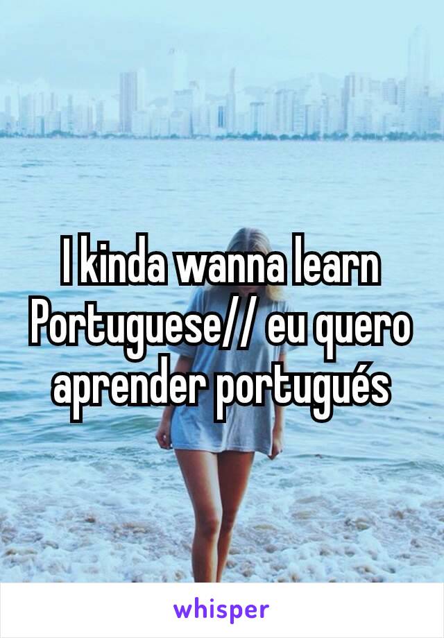 I kinda wanna learn Portuguese// eu quero aprender portugués
