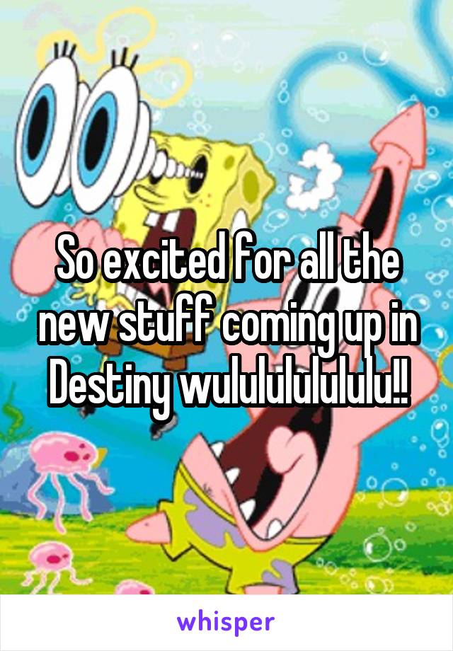 So excited for all the new stuff coming up in Destiny wululululululu!!