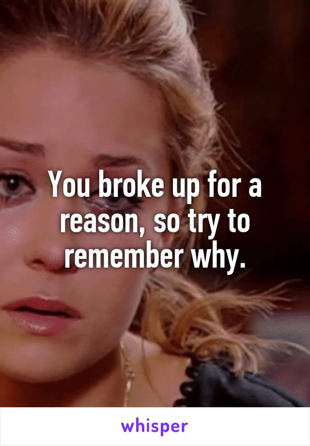 You broke up for a reason, so try to remember why.