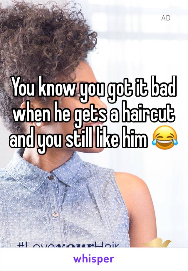 You know you got it bad when he gets a haircut and you still like him 😂