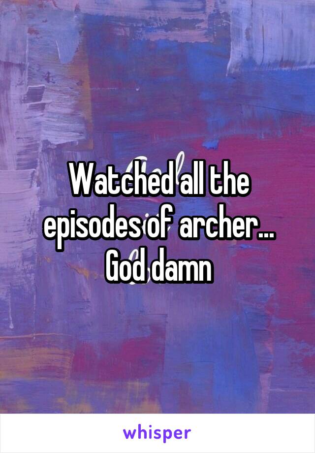Watched all the episodes of archer... God damn