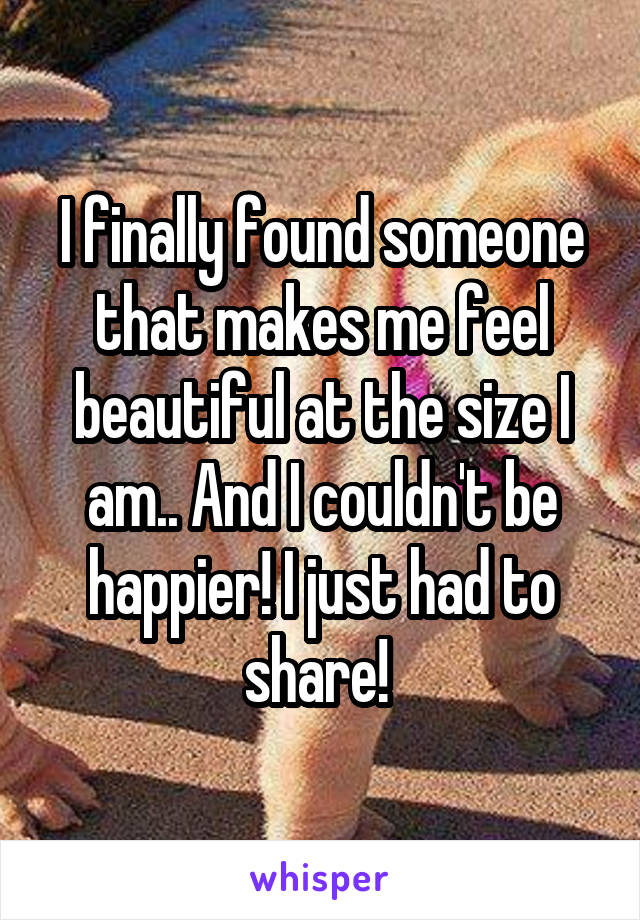 I finally found someone that makes me feel beautiful at the size I am.. And I couldn't be happier! I just had to share! 