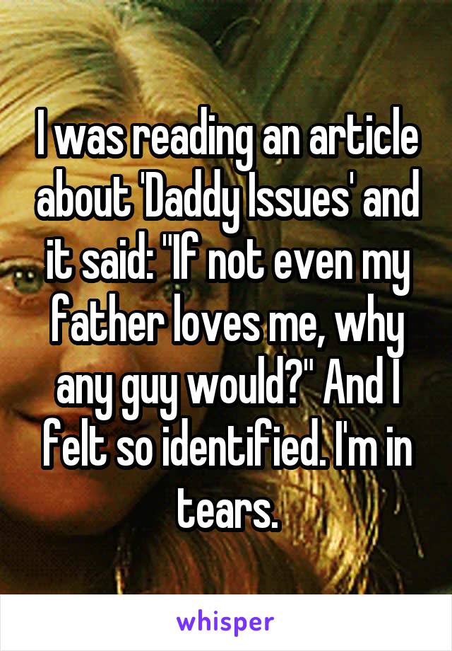 I was reading an article about 'Daddy Issues' and it said: "If not even my father loves me, why any guy would?" And I felt so identified. I'm in tears.