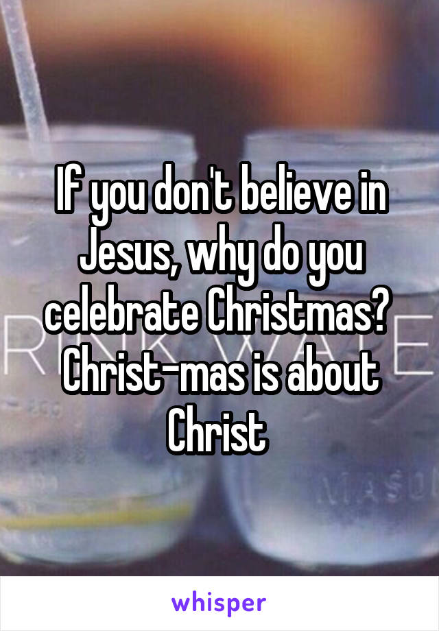 If you don't believe in Jesus, why do you celebrate Christmas? 
Christ-mas is about Christ 