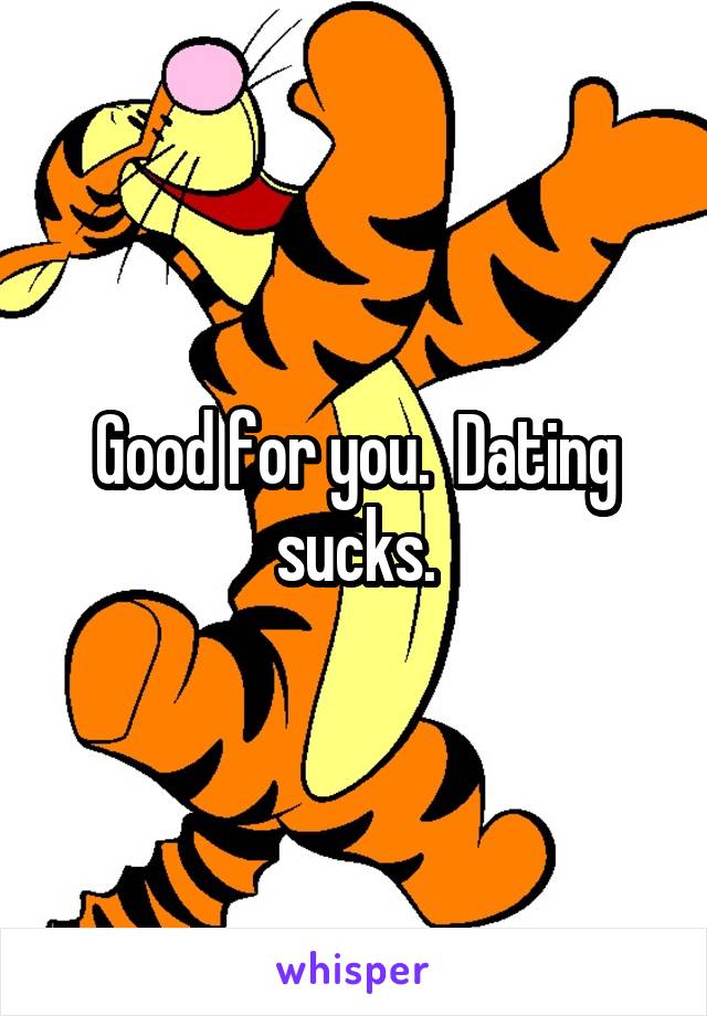 Good for you.  Dating sucks.