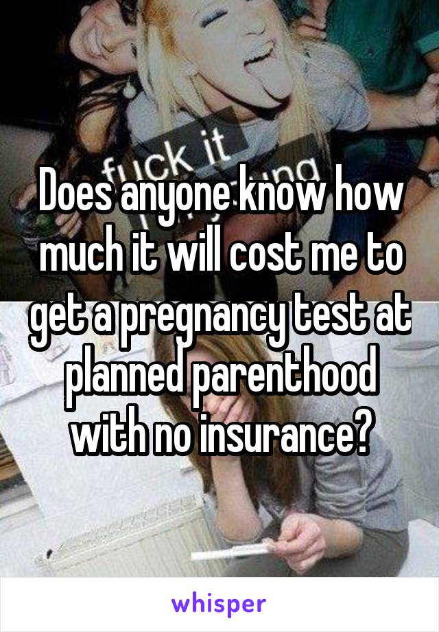 Does anyone know how much it will cost me to get a pregnancy test at planned parenthood with no insurance?