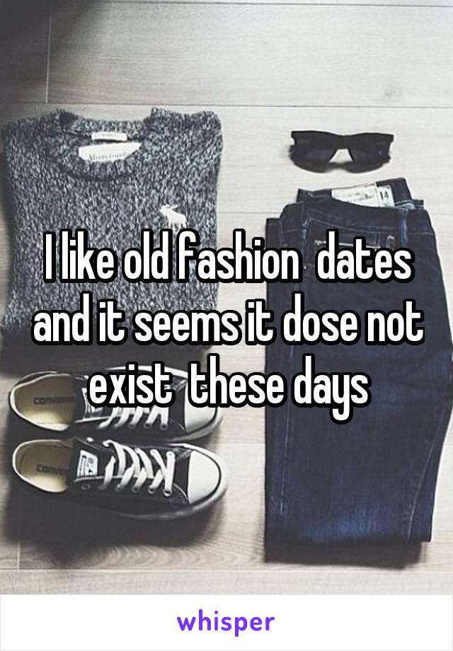 I like old fashion  dates and it seems it dose not exist  these days