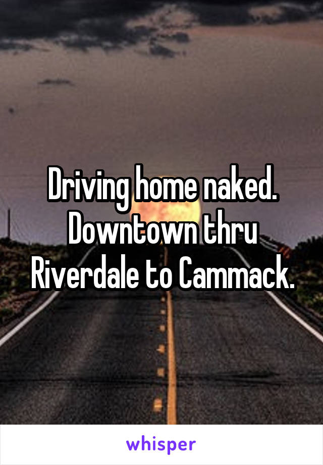 Driving home naked. Downtown thru Riverdale to Cammack.