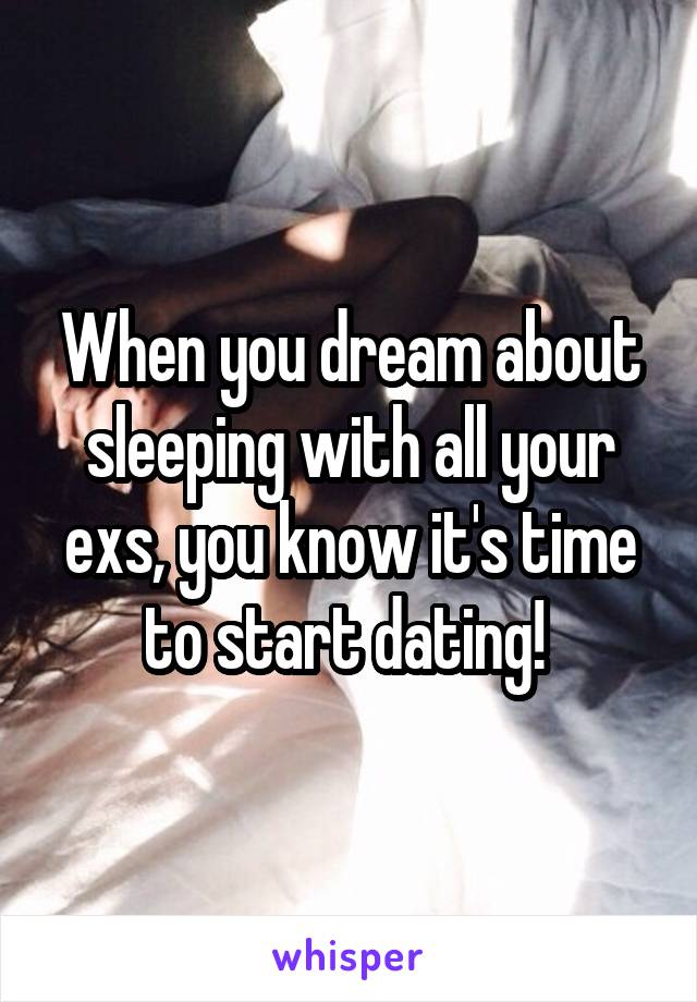 When you dream about sleeping with all your exs, you know it's time to start dating! 