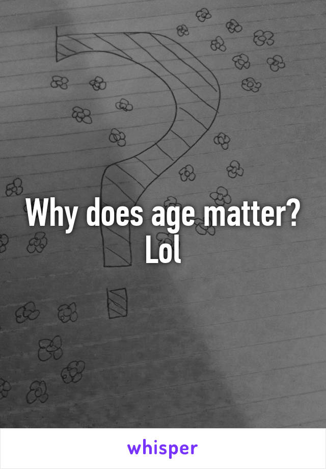 Why does age matter? Lol