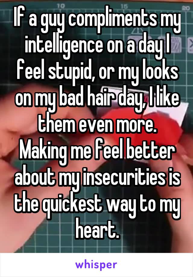 If a guy compliments my intelligence on a day I feel stupid, or my looks on my bad hair day, I like them even more.
Making me feel better about my insecurities is the quickest way to my heart.
