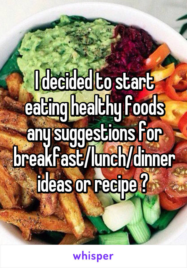 I decided to start eating healthy foods any suggestions for breakfast/lunch/dinner ideas or recipe ? 
