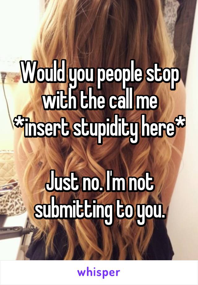 Would you people stop with the call me *insert stupidity here* 
Just no. I'm not submitting to you.