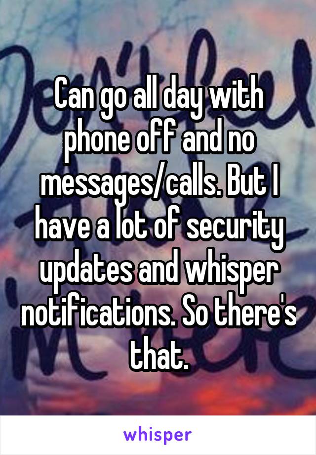 Can go all day with phone off and no messages/calls. But I have a lot of security updates and whisper notifications. So there's that.