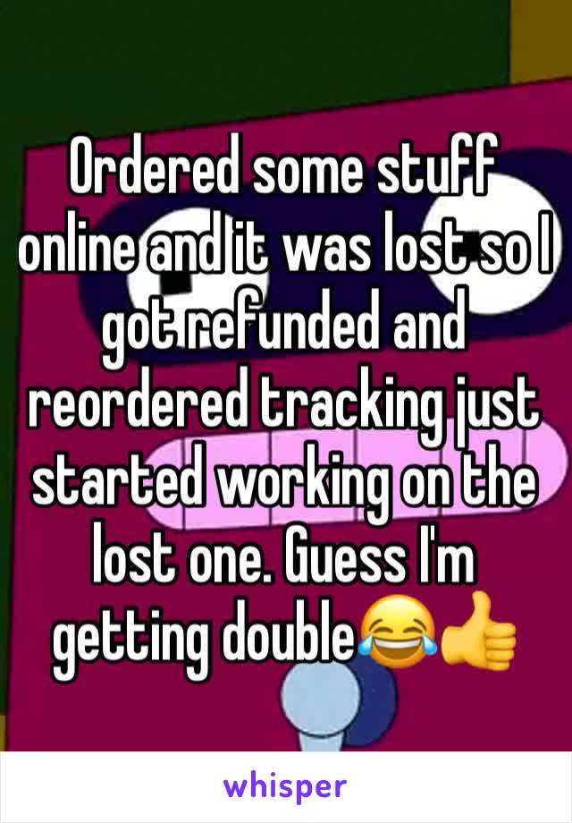 Ordered some stuff online and it was lost so I got refunded and reordered tracking just started working on the lost one. Guess I'm getting double😂👍
