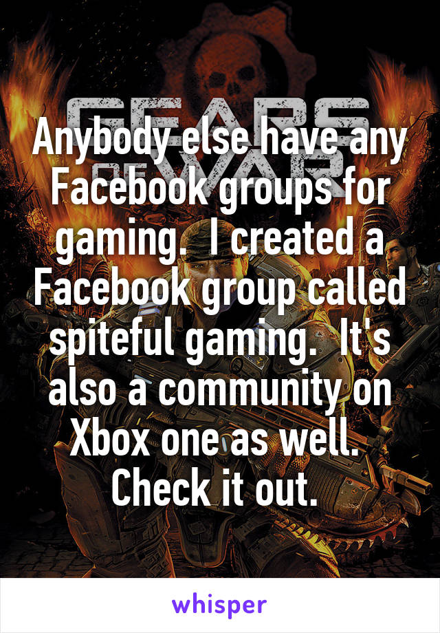 Anybody else have any Facebook groups for gaming.  I created a Facebook group called spiteful gaming.  It's also a community on Xbox one as well.  Check it out. 