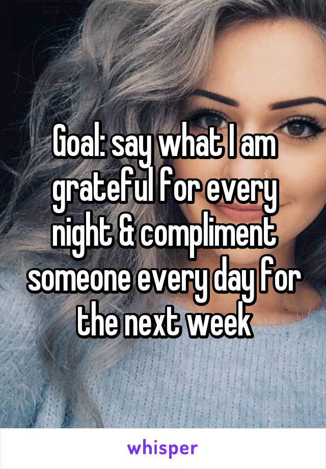 Goal: say what I am grateful for every night & compliment someone every day for the next week