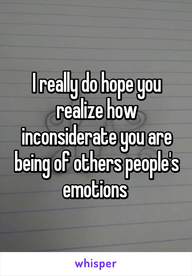 I really do hope you realize how inconsiderate you are being of others people's emotions 