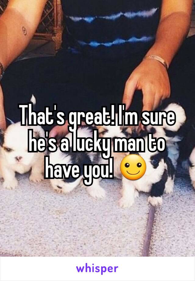 That's great! I'm sure he's a lucky man to have you! ☺