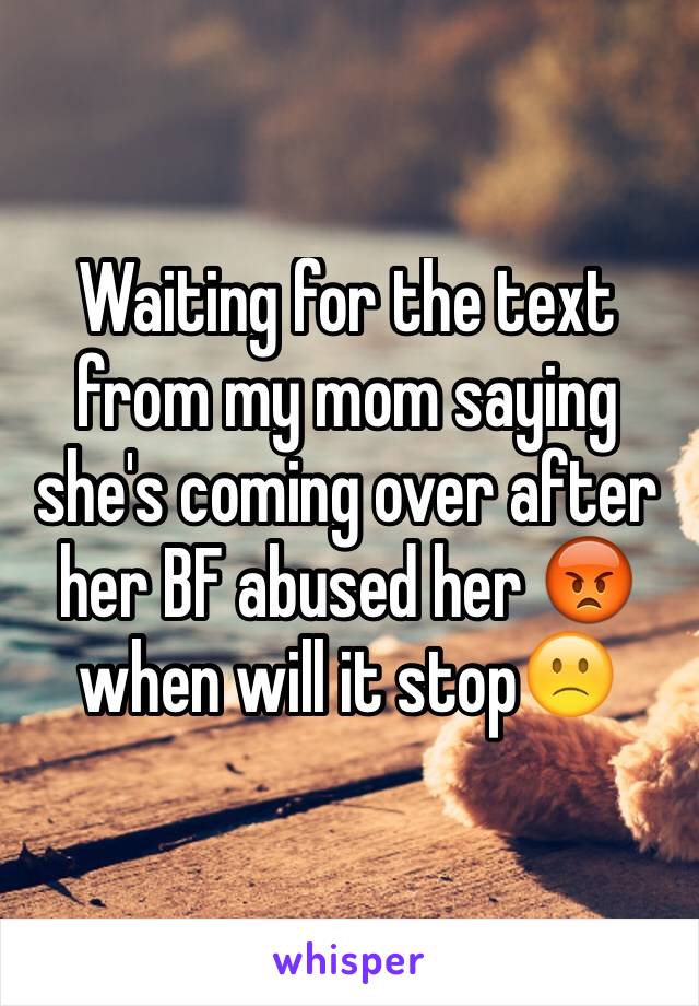 Waiting for the text from my mom saying she's coming over after her BF abused her 😡 when will it stop🙁