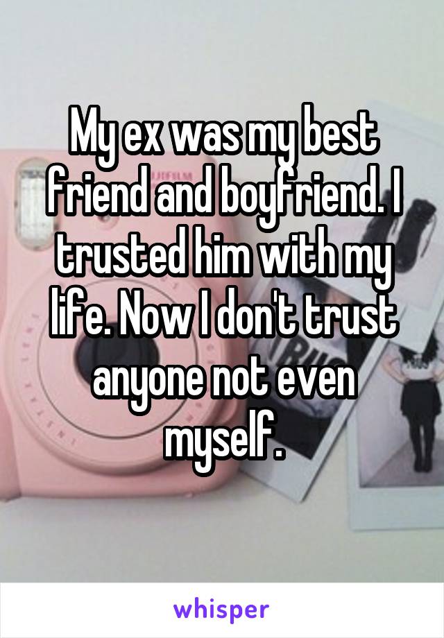 My ex was my best friend and boyfriend. I trusted him with my life. Now I don't trust anyone not even myself.

