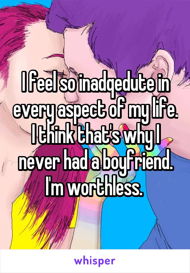 I feel so inadqedute in every aspect of my life. I think that's why I never had a boyfriend. I'm worthless. 