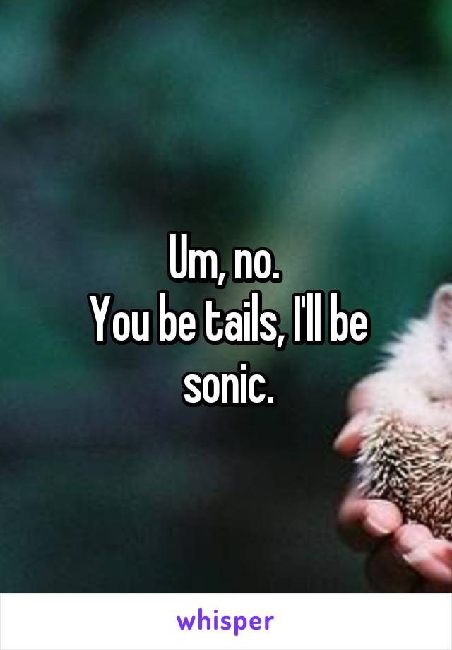 Um, no. 
You be tails, I'll be sonic.