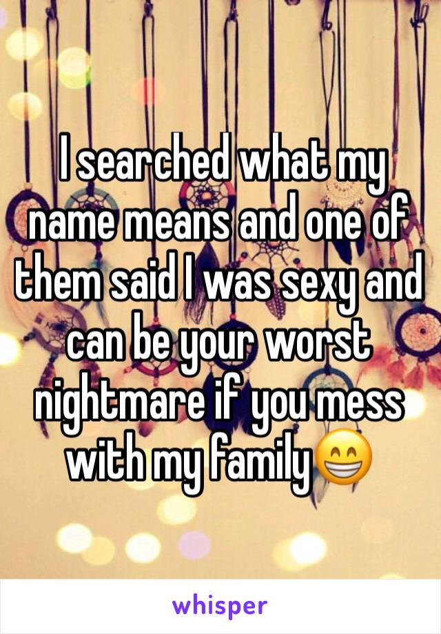  I searched what my name means and one of them said I was sexy and can be your worst nightmare if you mess with my family😁