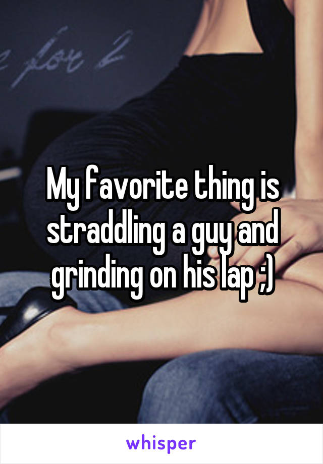 My favorite thing is straddling a guy and grinding on his lap ;)