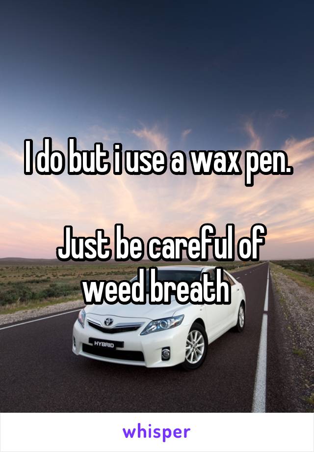 I do but i use a wax pen.
 
 Just be careful of weed breath 