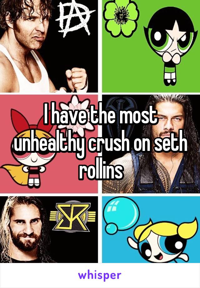 I have the most unhealthy crush on seth rollins